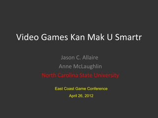 Video Games Kan Mak U Smartr

            Jason C. Allaire
           Anne McLaughlin
     North Carolina State University

          East Coast Game Conference
                April 26, 2012
 