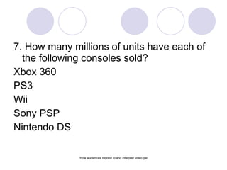 <ul><li>7. How many millions of units have each of the following consoles sold? </li></ul><ul><li>Xbox 360 </li></ul><ul><...