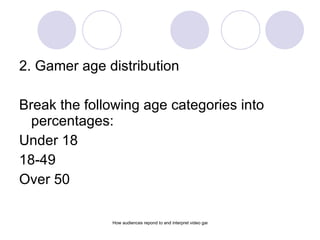 <ul><li>2. Gamer age distribution </li></ul><ul><li>Break the following age categories into percentages: </li></ul><ul><li...