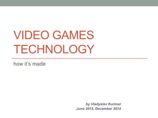 VIDEO GAMES
TECHNOLOGY
how it’s made
by Vladyslav Kurmaz
June 2015, December 2014
 
