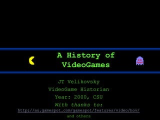JT Velikovsky
VideoGame Historian
Year: 2000, CSU
With thanks to:
http://au.gamespot.com/gamespot/features/video/hov/
and others
A History of
VideoGames
 