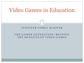 Video Games in Education

    JENNIFER COMET WAGNER

 THE GAMER GENERATION: REAPING
  THE BENEFITS OF VIDEO GAMES
 