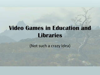 Video Games in Education and
         Libraries
       (Not such a crazy Idea)
 