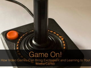 Game On!
How Video Games Can Bring Excitement and Learning to Your
                    Media Center
 