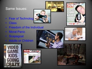 Same Issues:

•   Fear of Technology
•   Class
•   Freedom of the Individual
•   Moral Panic
•   Scapegoat
•   Adults or Children
 