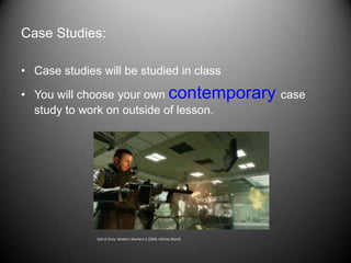 Case Studies:

• Case studies will be studied in class

• You will choose your own contemporary case
  study to work on outside of lesson.




              Call of Duty: Modern Warfare 2 (2009, Infinity Ward)
 