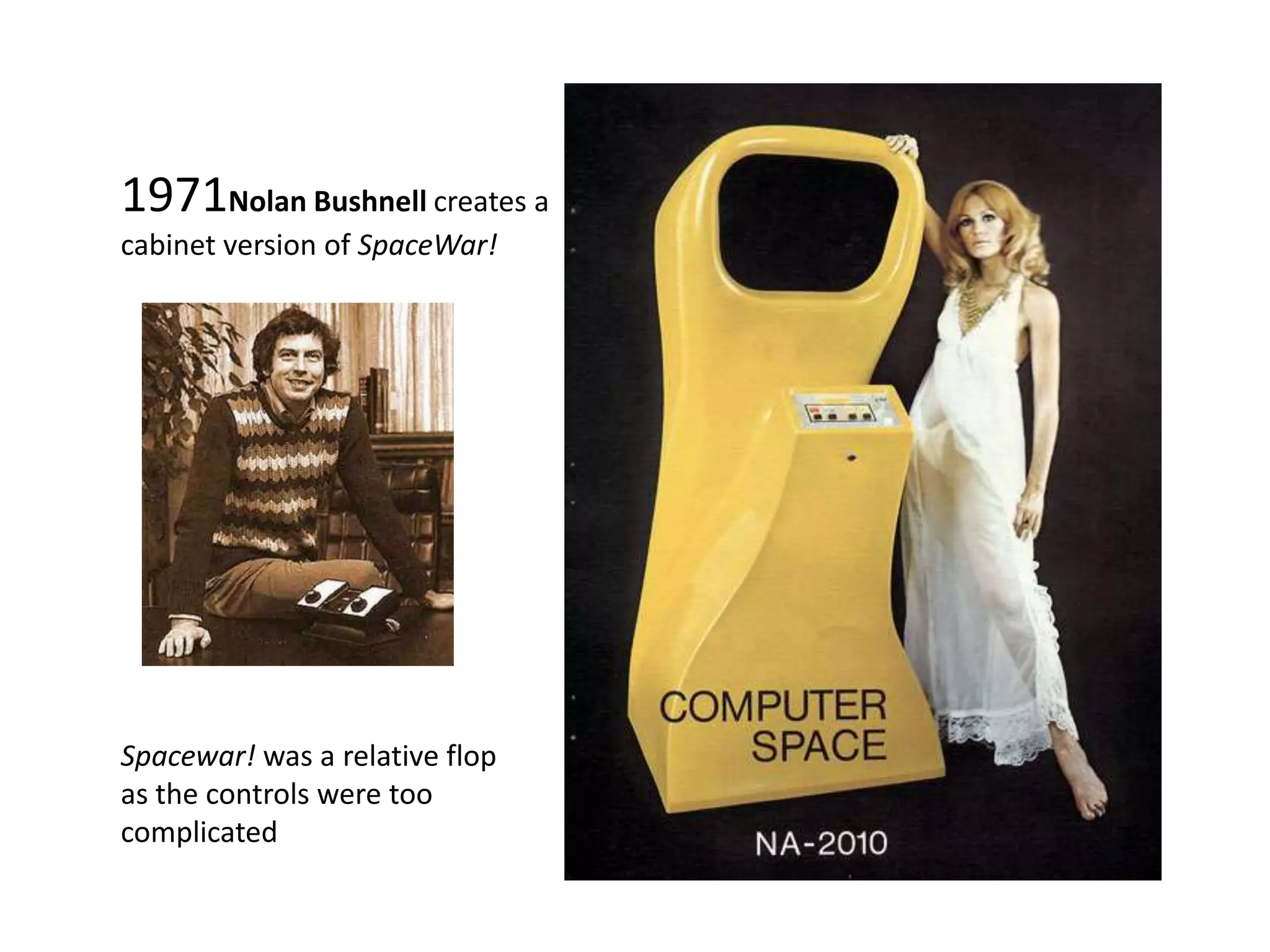1971Nolan Bushnell creates a cabinet version of SpaceWar!Spacewar! was a relative flop as the controls were too complicated