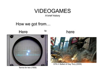 VIDEOGAMES A brief history How we got from… to Here here GTA 4: Ballad of Gay Tony (2009) Tennis for two (1958) 
