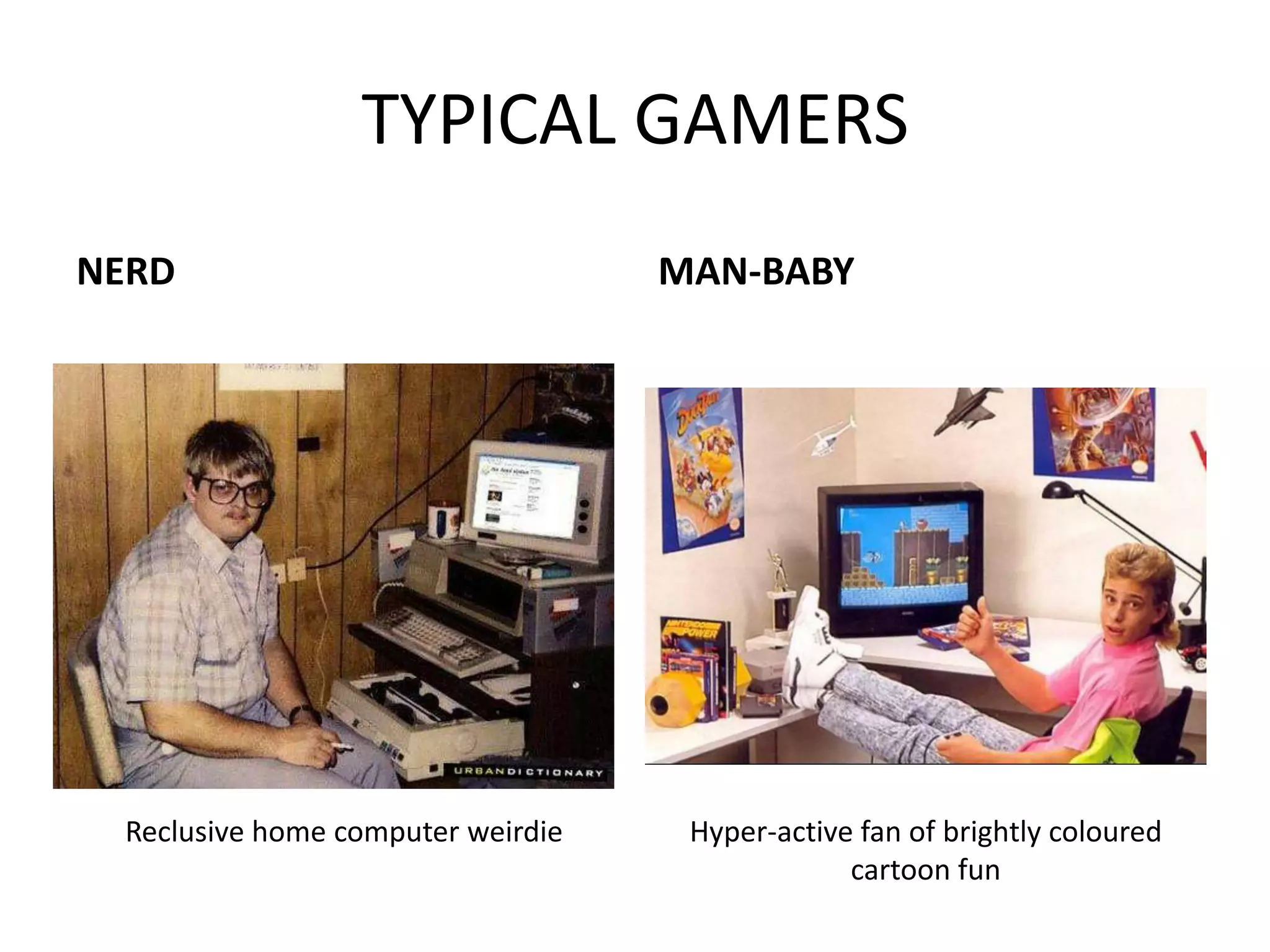 TYPICAL GAMERSNERDMAN-BABYReclusive home computer weirdieHyper-active fan of brightly coloured cartoon fun