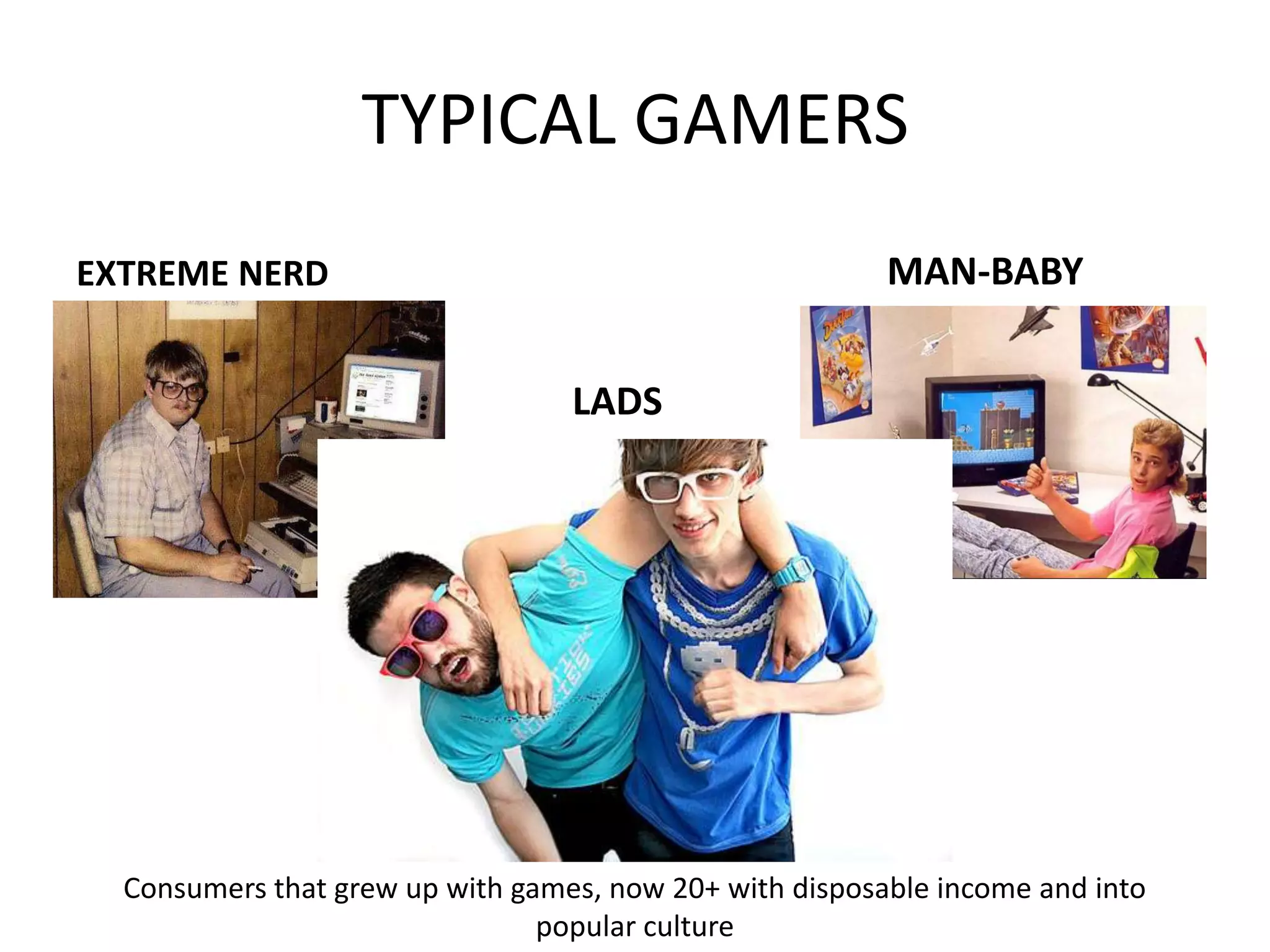TYPICAL GAMERSEXTREME NERDMAN-BABYLADSConsumers that grew up with games, now 20+ with disposable income and into popular culture 