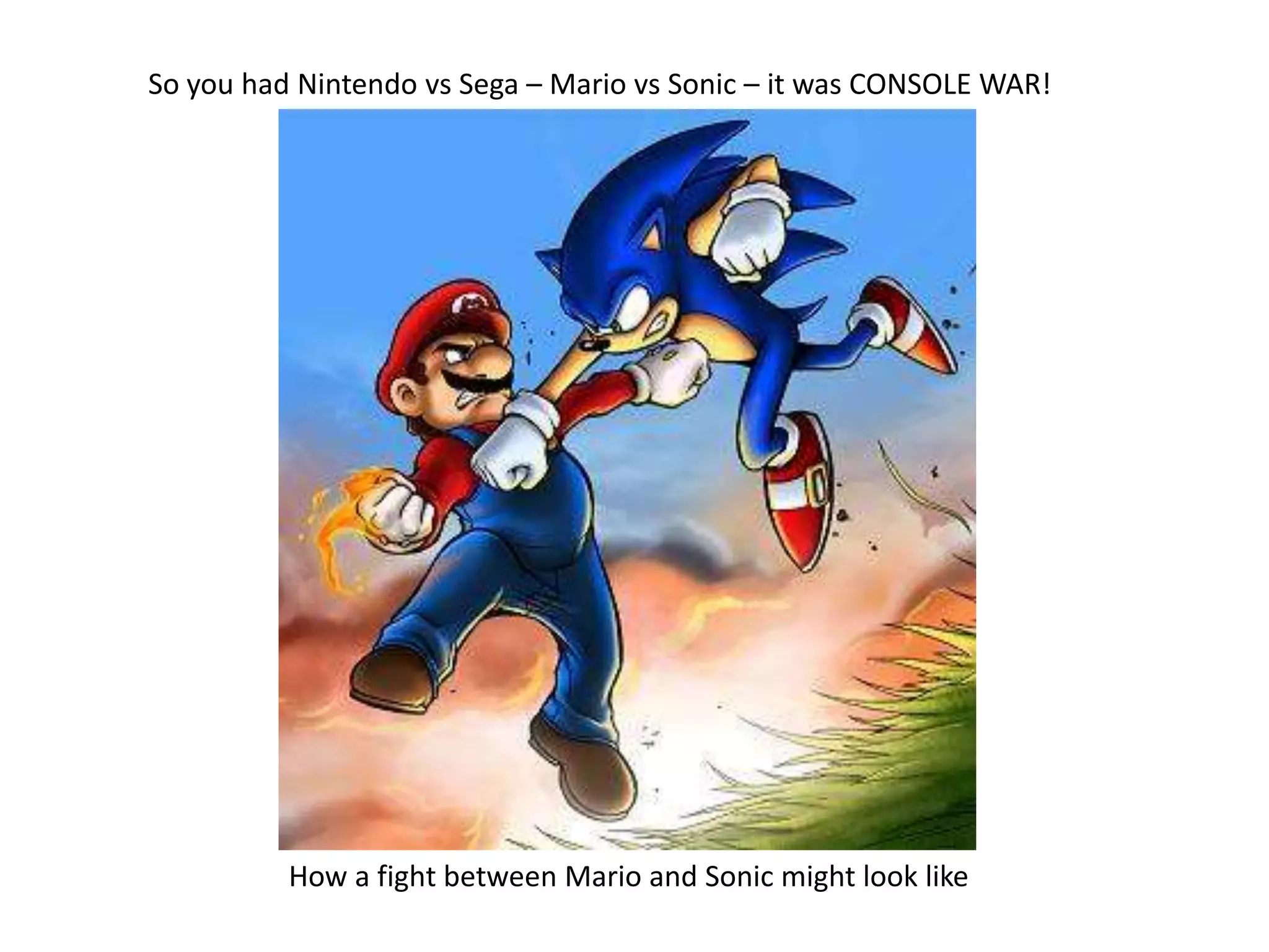 So you had Nintendo vs Sega – Mario vs Sonic – it was CONSOLE WAR!How a fight between Mario and Sonic might look like