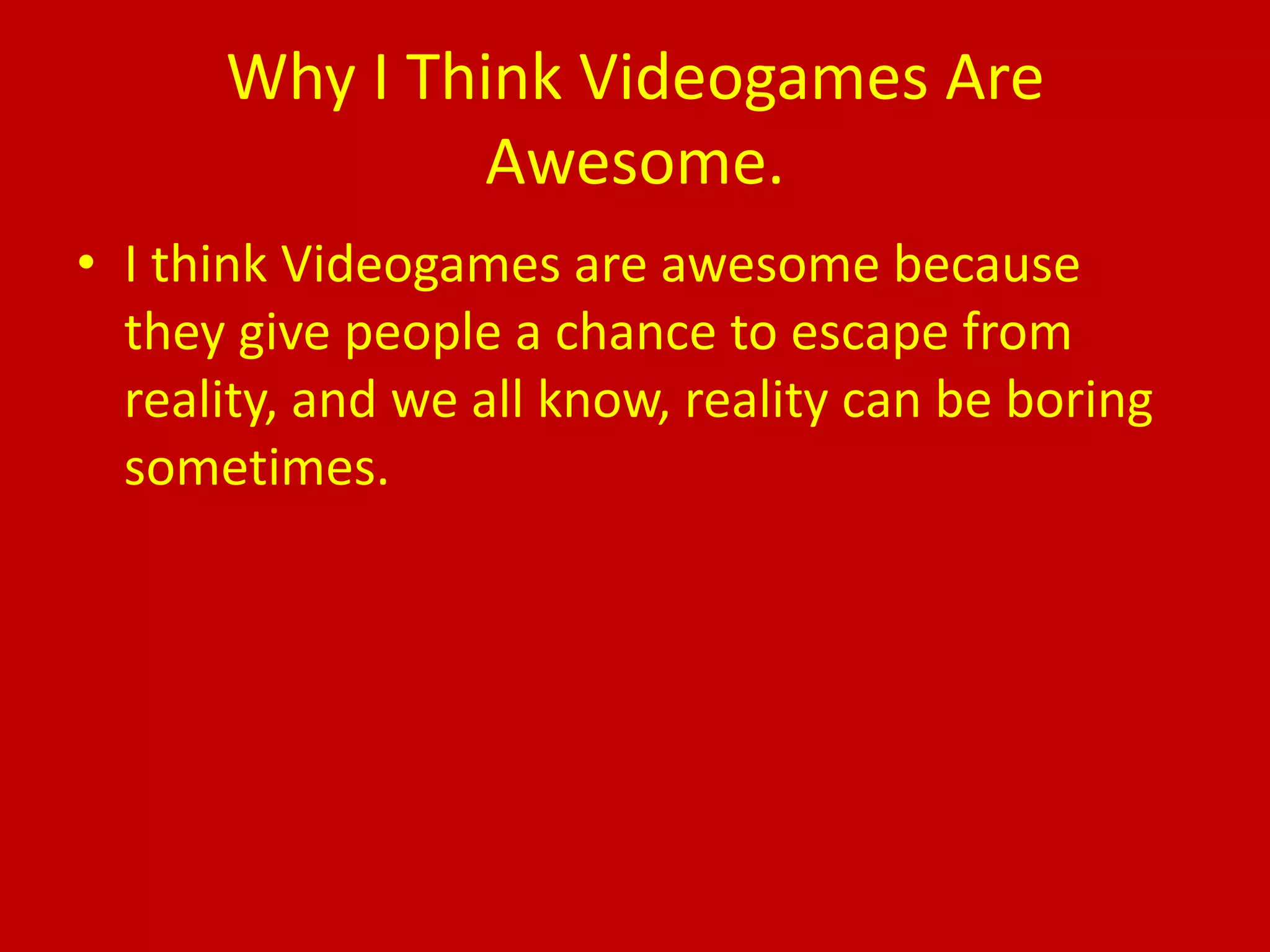 Why I Think Videogames Are Awesome.I think Videogames are awesome because they give people a chance to escape from reality, and we all know, reality can be boring sometimes.