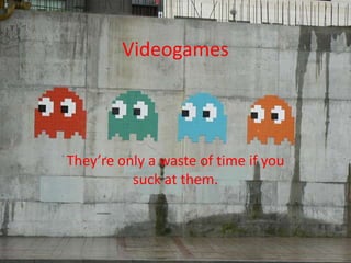 Videogames They’re only a waste of time if you suck at them. 