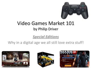 Video Games Market 101
                 by Philip Driver
                Special Editions
Why in a digital age we all still love extra stuff!
 