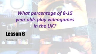 What percentage of 8-15
year olds play videogames
in the UK?
Audiences
Lesson 6
 