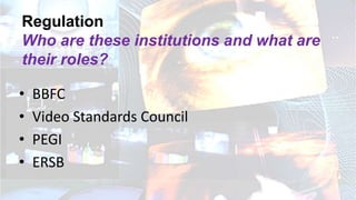 Regulation
Who are these institutions and what are
their roles?
• BBFC
• Video Standards Council
• PEGI
• ERSB
 
