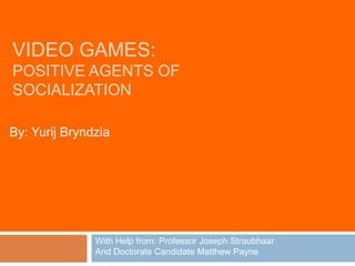 Video Games:Positive Agents ofSocialization By: YurijBryndzia With Help from: Professor Joseph Straubhaar And Doctorate Candidate Matthew Payne 