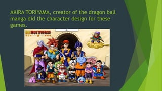 AKIRA TORIYAMA, creator of the dragon ball
manga did the character design for these
games.
 