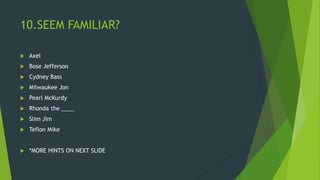 10.SEEM FAMILIAR?
 Axel
 Bose Jefferson
 Cydney Bass
 Milwaukee Jon
 Pearl McKurdy
 Rhonda the ____
 Slim Jim
 Teflon Mike
 *MORE HINTS ON NEXT SLIDE
 
