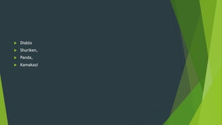  Diablo
 Shuriken,
 Panda,
 Kamakazi
 