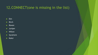 12.CONNECT(one is missing in the list)
 Elm
 Birch
 Rowan
 Juniper
 Willow
 Sycamore
 Kukui
 