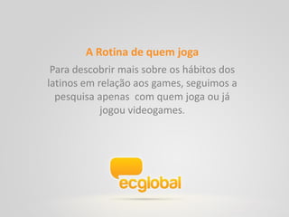 Ação 03


 Entrevista “Jogadores do mês”
 Foram realizadas diversas entrevistas no blog da eCGlobal. Dentre os entrevistados
 estavam: membros da nossa comunidade, membros da nossa empresa e os donos
 dos blogs parceiros. As entrevistas abordam temas como a rotina e os hábitos dos
 gamers.




                                     Nerds de Vestido, um dos blogs entrevistados
 