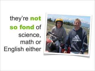 they’re not
  so fond of
     science,
      math or
English either
 