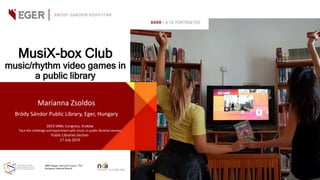 MusiX-box Club
music/rhythm video games in
a public library
Marianna Zsoldos
Bródy Sándor Public Library, Eger, Hungary
2019 IAML Congress, Kraków
Face the challenge and experiment with music in public libraries session
Public Libraries Section
17 July 2019
 