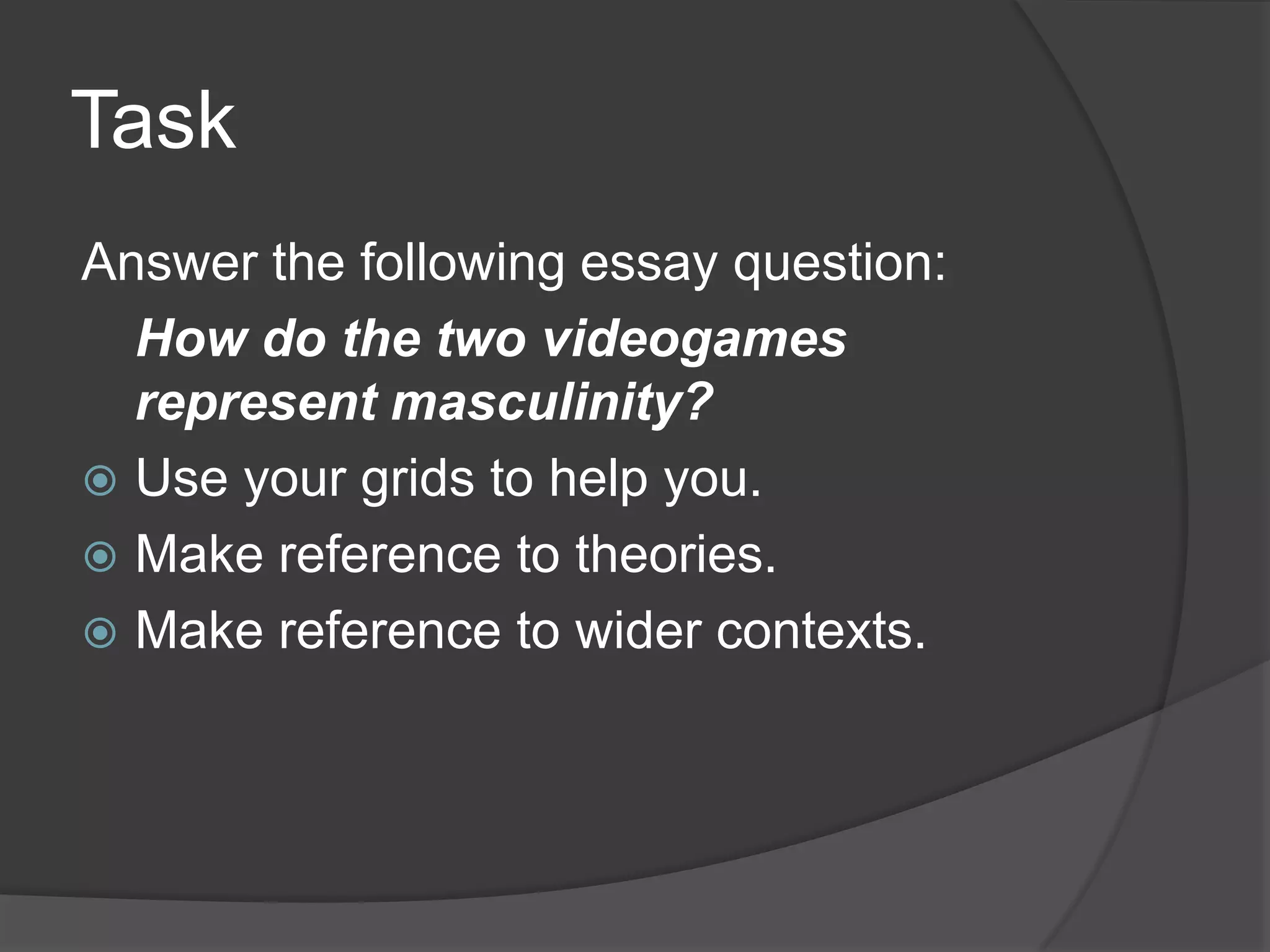 TaskAnswer the following essay question:	How do the two videogames represent masculinity?Use your grids to help you.Make reference to theories.Make reference to wider contexts.