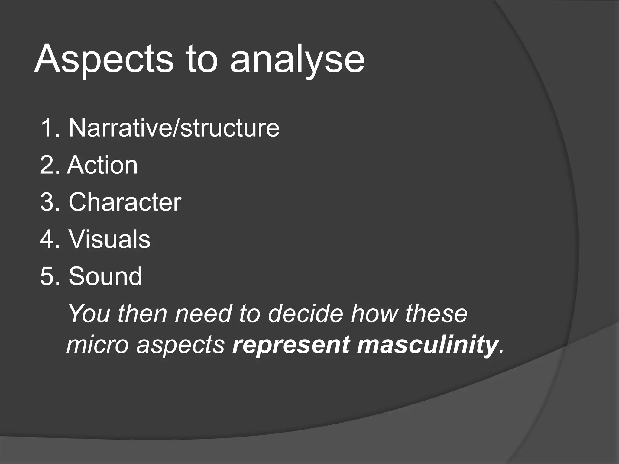 Aspects to analyse1. Narrative/structure2. Action3. Character4. Visuals5. SoundYou then need to decide how these micro aspects represent masculinity.