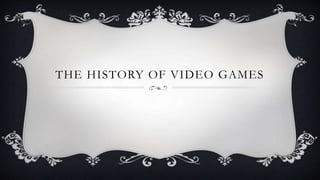 THE HISTORY OF VIDEO GAMES
 