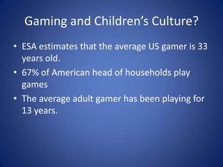 Gaming and Children’s Culture?ESA estimates that the average US gamer is 33 years old.67% of American head of households play gamesThe average adult gamer has been playing for 13 years. 