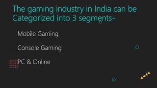 The gaming industry in India can be
Categorized into 3 segments-
• Mobile Gaming
• Console Gaming
• PC & Online
 