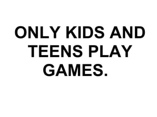 ONLY KIDS AND TEENS PLAY GAMES.    