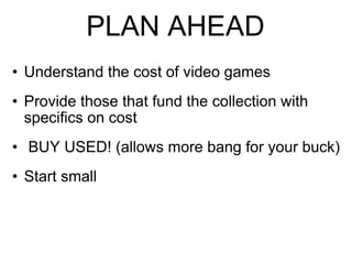 PLAN AHEAD Understand the cost of video games Provide those that fund the collection with specifics on cost   BUY USED! (allows more bang for your buck) Start small 
