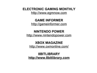 ELECTRONIC GAMING MONTHLY http://www.egmnow.com GAME INFORMER http://gameinformer.com NINTENDO POWER http://www.nintendopower.com XBOX MAGAZINE http://www.oxmonline.com/ 8BITLIBRARY http://www.8bitlibrary.com 