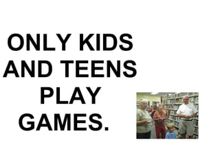 ONLY KIDS AND TEENS PLAY GAMES.    