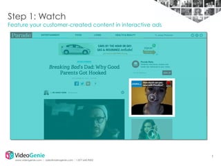 Step 1: Watch

Feature your customer-created content in interactive ads

1
www.videogenie.com │ sales@videogenie.com │1.877.643.9002

 