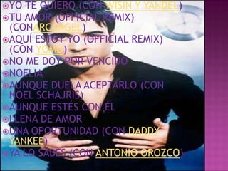YO TE QUIERO (CON WISIN Y YANDEL)
TU AMOR (OFFICIAL REMIX)
 (CONARCÁNGEL)
AQUÍ ESTOY YO (OFFICIAL REMIX)
 (CON YOMO)
NO ME DOY POR VENCIDO
NOELIA
AUNQUE DUELA ACEPTARLO (CON
 NOEL SCHAJRIS)
AUNQUE ESTÉS CON ÉL
LLENA DE AMOR
UNA OPORTUNIDAD (CON DADDY
 YANKEE)
YA LO SABES (CON ANTONIO OROZCO)
 
