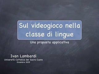 Sul videogioco nella classe di lingue ,[object Object],Ivan Lombardi Università Cattolica del Sacro Cuore Dicembre 2009 