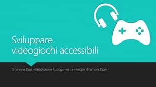 Sviluppare
videogiochi accessibili
Di Simone Dosi, «Associazione Audiogames» e «Bolopix di Simone Dosi»
 