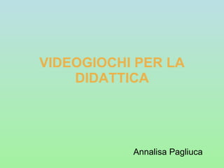 VIDEOGIOCHI PER LA DIDATTICA Annalisa Pagliuca 
