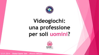 Videogiochi:
una professione
per soli uomini?
23.01.2014 Global Game Jam #Polimi #Milano
 