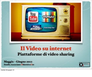 Il Video su internet
                       Piattaforme di video sharing
    Maggio - Giugno 2012
    Studio Associato ObiettivoTre

martedì 26 giugno 12
 