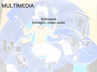 MULTIMEDIA Softwawre Immagini, video, audio 