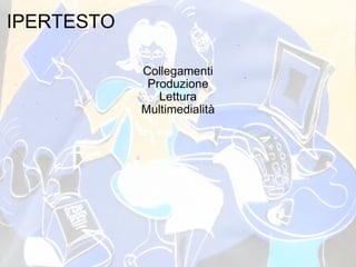IPERTESTO Collegamenti Produzione Lettura Multimedialità 
