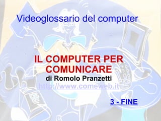 Videoglossario del computer IL COMPUTER PER COMUNICARE di Romolo Pranzetti http://www.comeweb.it 3 - FINE 