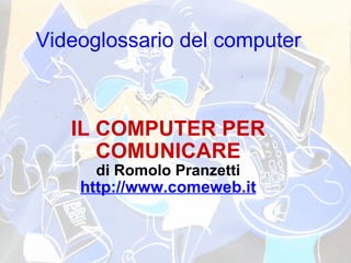 Videoglossario del computer IL COMPUTER PER COMUNICARE di Romolo Pranzetti http://www.comeweb.it 