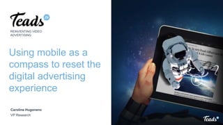 Using mobile as a
compass to reset the
digital advertising
experience
REINVENTING VIDEO
ADVERTISING
Caroline Hugonenc
VP Research
 