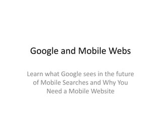 Google and Mobile Webs

Learn what Google sees in the future
  of Mobile Searches and Why You
      Need a Mobile Website
 